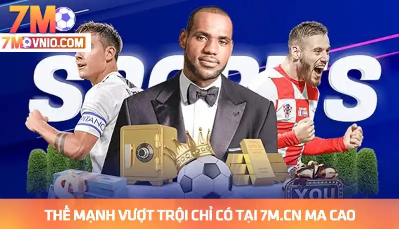 Thế mạnh vượt trội đẳng cấp chỉ có tại 7M CN Ma Cao